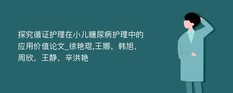 探究循证护理在小儿糖尿病护理中的应用价值论文_徐艳琨,王娜，韩旭，周欣，王静，辛洪艳