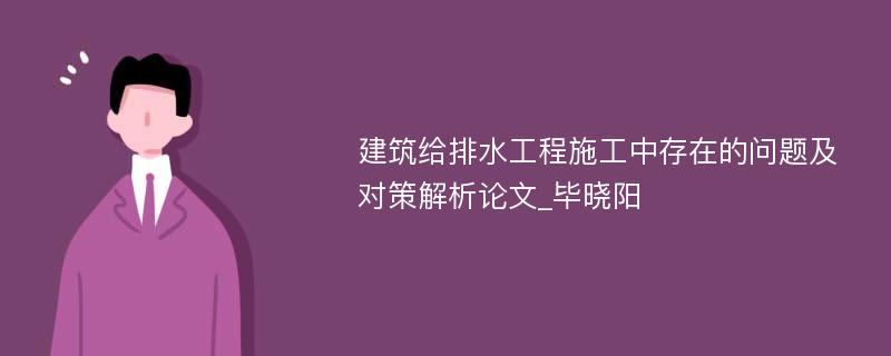 建筑给排水工程施工中存在的问题及对策解析论文_毕晓阳