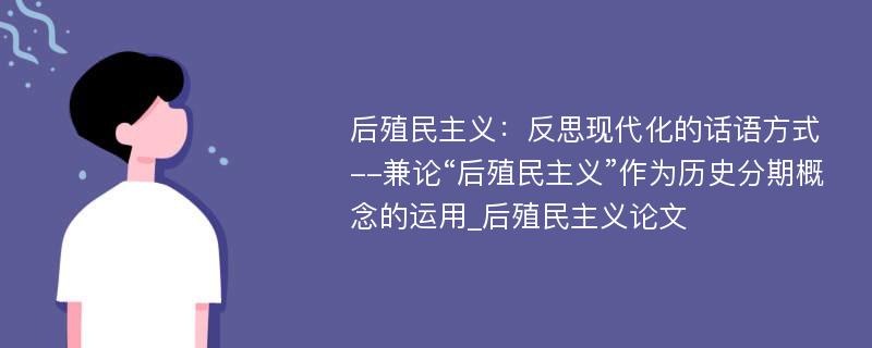 后殖民主义：反思现代化的话语方式--兼论“后殖民主义”作为历史分期概念的运用_后殖民主义论文