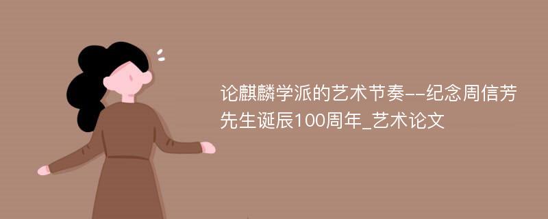 论麒麟学派的艺术节奏--纪念周信芳先生诞辰100周年_艺术论文