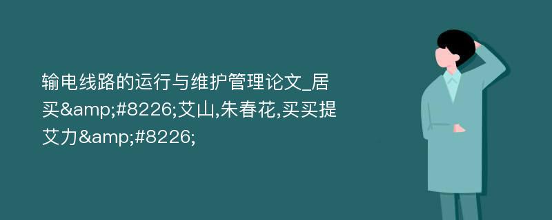 输电线路的运行与维护管理论文_居买&#8226;艾山,朱春花,买买提艾力&#8226;