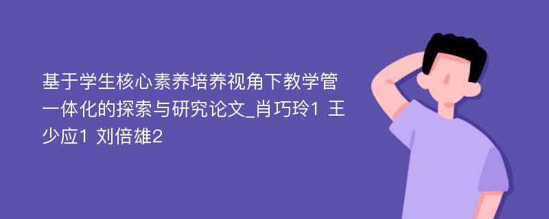 基于学生核心素养培养视角下教学管一体化的探索与研究论文_肖巧玲1 王少应1 刘倍雄2