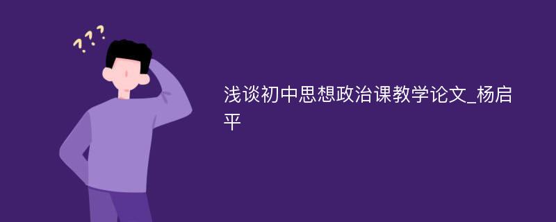 浅谈初中思想政治课教学论文_杨启平