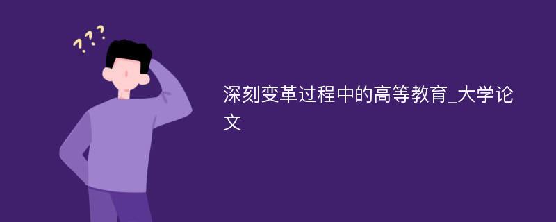 深刻变革过程中的高等教育_大学论文