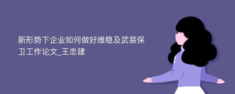 新形势下企业如何做好维稳及武装保卫工作论文_王忠建