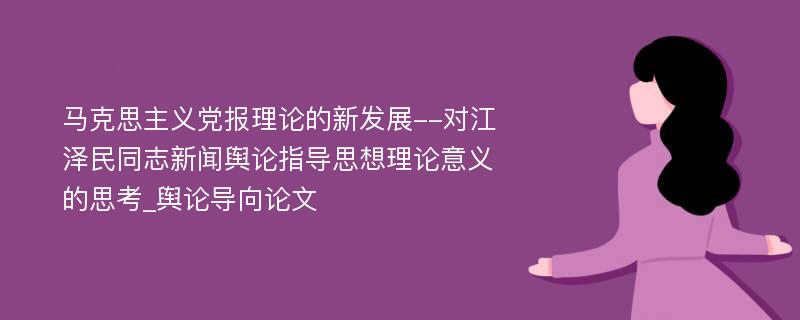 马克思主义党报理论的新发展--对江泽民同志新闻舆论指导思想理论意义的思考_舆论导向论文