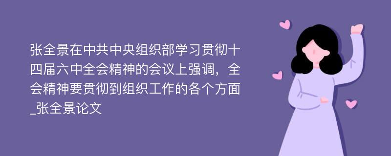 张全景在中共中央组织部学习贯彻十四届六中全会精神的会议上强调，全会精神要贯彻到组织工作的各个方面_张全景论文