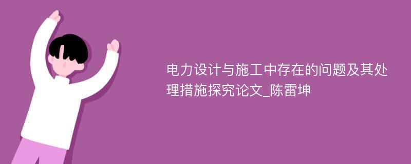 电力设计与施工中存在的问题及其处理措施探究论文_陈雷坤