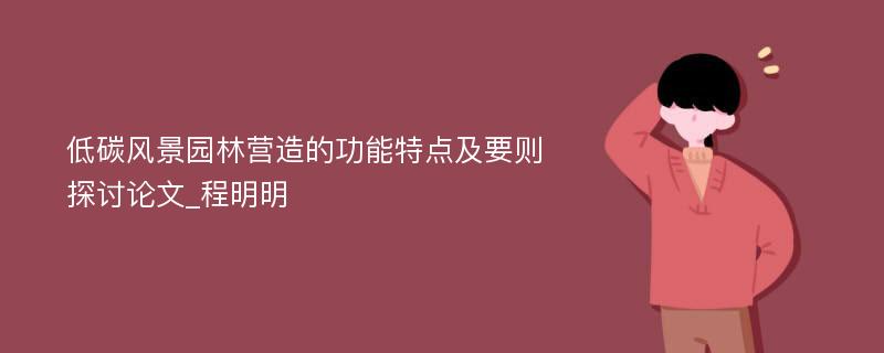 低碳风景园林营造的功能特点及要则探讨论文_程明明