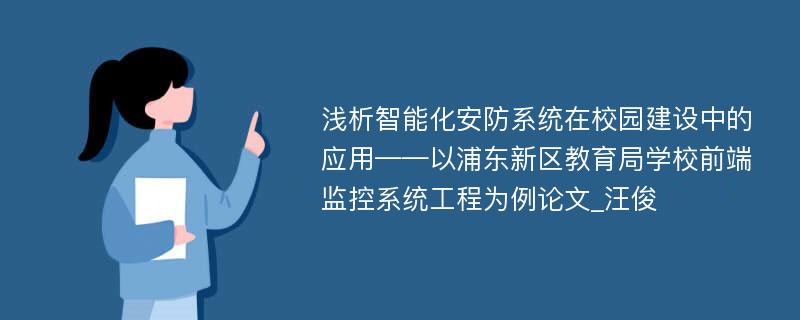 浅析智能化安防系统在校园建设中的应用——以浦东新区教育局学校前端监控系统工程为例论文_汪俊