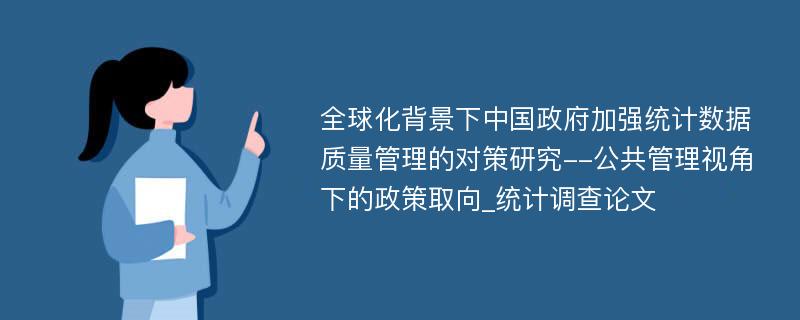 全球化背景下中国政府加强统计数据质量管理的对策研究--公共管理视角下的政策取向_统计调查论文