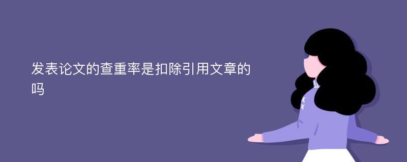 发表论文的查重率是扣除引用文章的吗