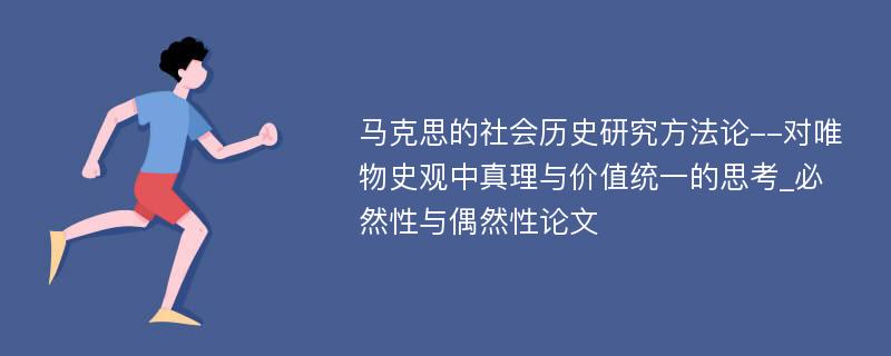 马克思的社会历史研究方法论--对唯物史观中真理与价值统一的思考_必然性与偶然性论文