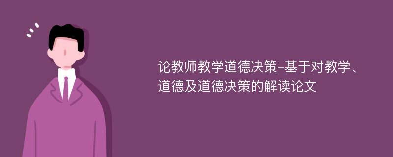 论教师教学道德决策-基于对教学、道德及道德决策的解读论文