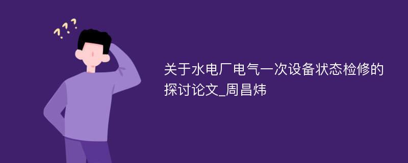 关于水电厂电气一次设备状态检修的探讨论文_周昌炜