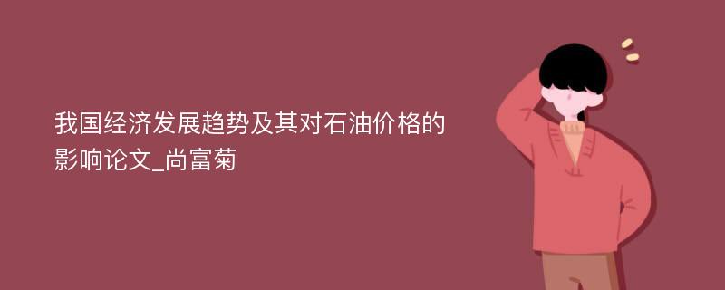 我国经济发展趋势及其对石油价格的影响论文_尚富菊