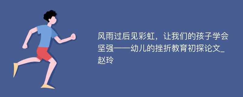 风雨过后见彩虹，让我们的孩子学会坚强——幼儿的挫折教育初探论文_赵玲