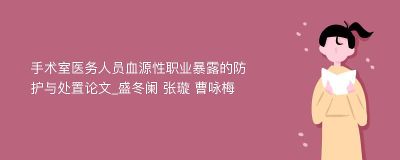 手术室医务人员血源性职业暴露的防护与处置论文_盛冬阑 张璇 曹咏梅 