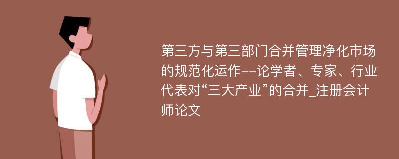 第三方与第三部门合并管理净化市场的规范化运作--论学者、专家、行业代表对“三大产业”的合并_注册会计师论文