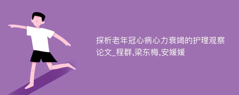 探析老年冠心病心力衰竭的护理观察论文_程群,梁东梅,安媛媛