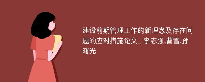 建设前期管理工作的新理念及存在问题的应对措施论文_ 李志强,曹雪,孙曙光