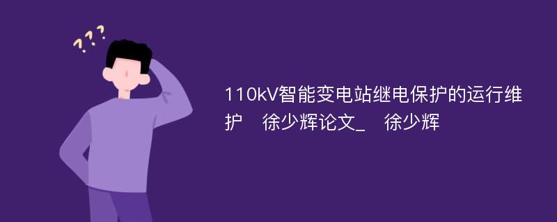 110kV智能变电站继电保护的运行维护　徐少辉论文_　徐少辉