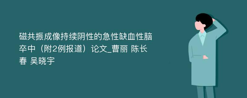 磁共振成像持续阴性的急性缺血性脑卒中（附2例报道）论文_曹丽 陈长春 吴晓宇