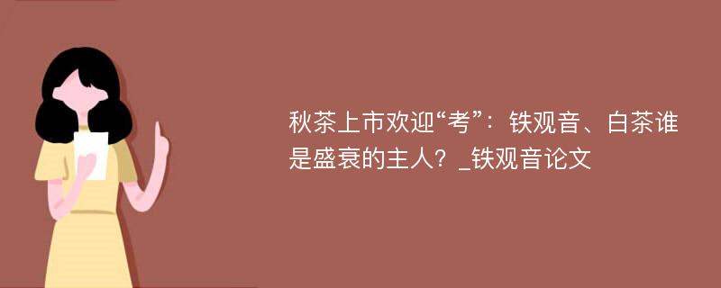 秋茶上市欢迎“考”：铁观音、白茶谁是盛衰的主人？_铁观音论文