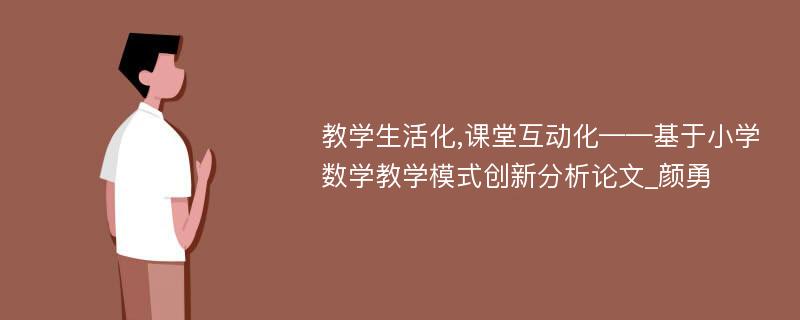 教学生活化,课堂互动化——基于小学数学教学模式创新分析论文_颜勇