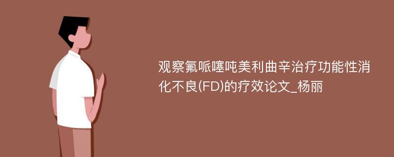 观察氟哌噻吨美利曲辛治疗功能性消化不良(FD)的疗效论文_杨丽