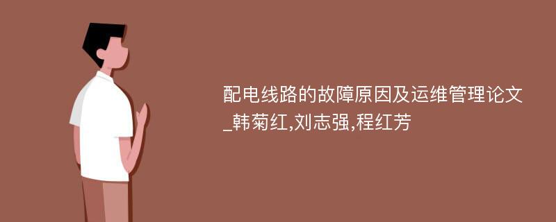 配电线路的故障原因及运维管理论文_韩菊红,刘志强,程红芳