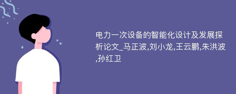 电力一次设备的智能化设计及发展探析论文_马正波,刘小龙,王云鹏,朱洪波,孙红卫