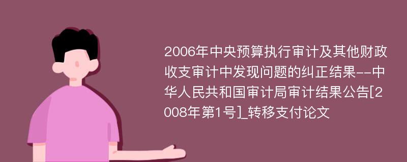 2006年中央预算执行审计及其他财政收支审计中发现问题的纠正结果--中华人民共和国审计局审计结果公告[2008年第1号]_转移支付论文