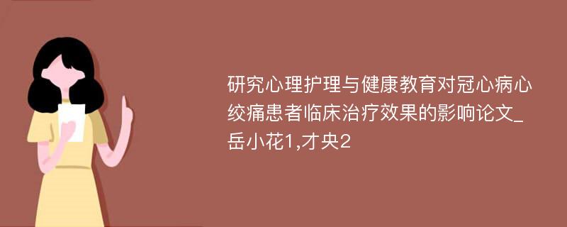 研究心理护理与健康教育对冠心病心绞痛患者临床治疗效果的影响论文_岳小花1,才央2