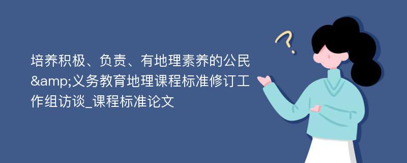 培养积极、负责、有地理素养的公民&义务教育地理课程标准修订工作组访谈_课程标准论文