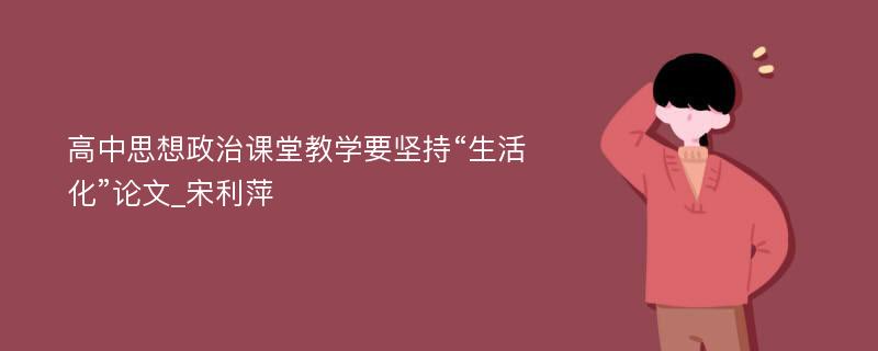 高中思想政治课堂教学要坚持“生活化”论文_宋利萍