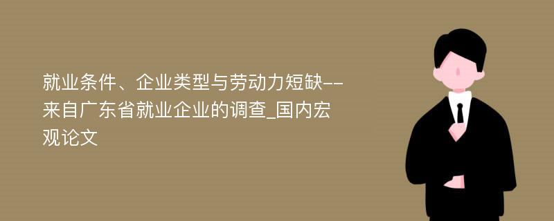 就业条件、企业类型与劳动力短缺--来自广东省就业企业的调查_国内宏观论文