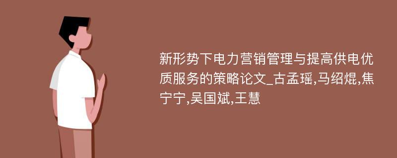 新形势下电力营销管理与提高供电优质服务的策略论文_古孟瑶,马绍焜,焦宁宁,吴国斌,王慧