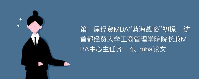 第一届经贸MBA“蓝海战略”初探--访首都经贸大学工商管理学院院长兼MBA中心主任齐一东_mba论文