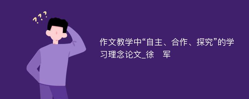 作文教学中“自主、合作、探究”的学习理念论文_徐　军