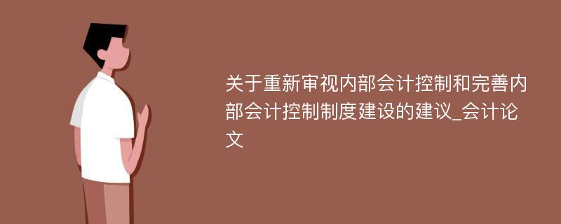 关于重新审视内部会计控制和完善内部会计控制制度建设的建议_会计论文