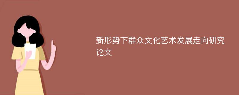 新形势下群众文化艺术发展走向研究论文