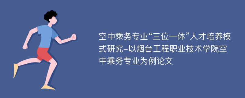 空中乘务专业“三位一体”人才培养模式研究-以烟台工程职业技术学院空中乘务专业为例论文