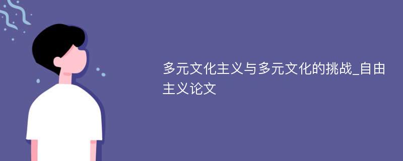 多元文化主义与多元文化的挑战_自由主义论文