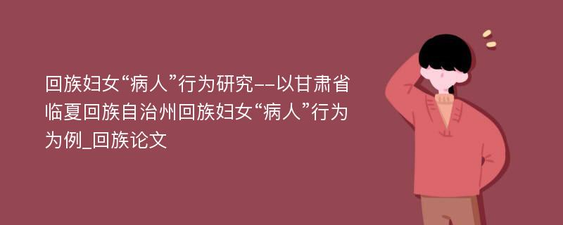 回族妇女“病人”行为研究--以甘肃省临夏回族自治州回族妇女“病人”行为为例_回族论文