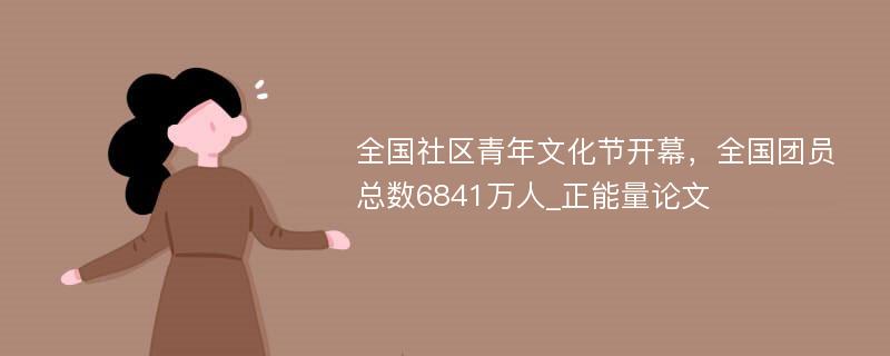 全国社区青年文化节开幕，全国团员总数6841万人_正能量论文