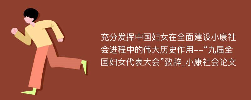 充分发挥中国妇女在全面建设小康社会进程中的伟大历史作用--“九届全国妇女代表大会”致辞_小康社会论文