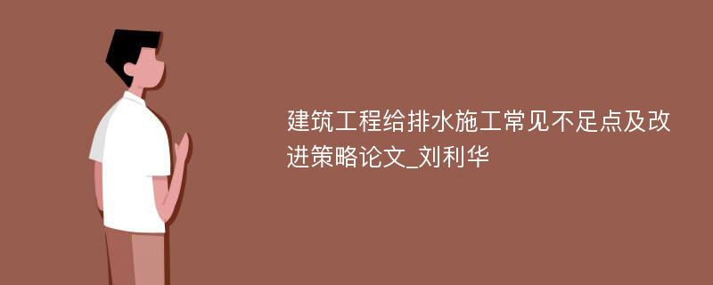 建筑工程给排水施工常见不足点及改进策略论文_刘利华