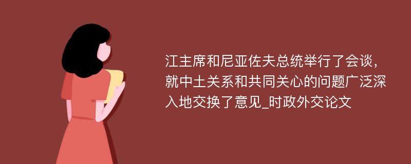 江主席和尼亚佐夫总统举行了会谈，就中土关系和共同关心的问题广泛深入地交换了意见_时政外交论文