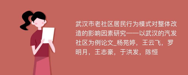 武汉市老社区居民行为模式对整体改造的影响因素研究——以武汉的汽发社区为例论文_杨苑婷，王云飞，罗明月，王志豪，于洪发，陈恒